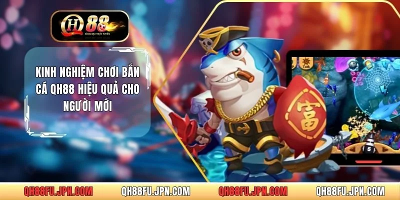 Kinh Nghiệm Chơi Bắn Cá QH88 Hiệu Quả Cho Người Mới 